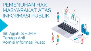 PEMENUHAN HAK
MASYARAKAT ATAS
INFORMASI PUBLIK
Siti Ajijah, S.H.,M.H
Tenaga Ahli
Komisi Informasi Pusat
 