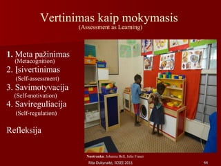 Vertinimas kaip mokymasis  (Assessment as Learning) 1.  Meta pažinimas  (Metacognition) 2. Įsivertinimas  (Self-assessment) 3. Savimotyvacija  (Self-motivation) 4. Savireguliacija  (Self-regulation) Refleksija Nuotrauka : Johanna Bell, Julie Fraser 