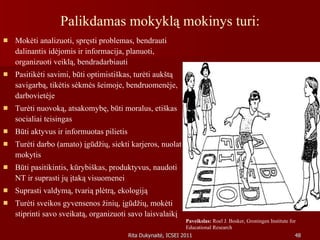 Palikdamas mokyklą mokinys turi: Mokėti analizuoti, spręsti problemas, bendrauti dalinantis idėjomis ir informacija, planuoti, organizuoti veiklą, bendradarbiauti  Pasitikėti savimi, būti optimistiškas, turėti aukštą savigarbą, tikėtis sėkmės šeimoje, bendruomenėje, darbovietėje  Turėti nuovoką, atsakomybę, būti moralus, etiškas socialiai teisingas Būti aktyvus ir informuotas pilietis  Turėti darbo (amato) įgūdžių, siekti karjeros, nuolat mokytis  Būti pasitikintis, kūrybiškas, produktyvus, naudoti NT ir suprasti jų įtaką visuomenei Suprasti valdymą, tvarią plėtrą, ekologiją Turėti sveikos gyvensenos žinių, įgūdžių, mokėti stiprinti savo sveikatą, organizuoti savo laisvalaikį Paveikslas:  Roel J. Bosker, Groningen Institute for Educational Research 