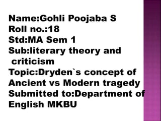 Name:Gohli Poojaba S
Roll no.:18
Std:MA Sem 1
Sub:literary theory and
criticism
Topic:Dryden`s concept of
Ancient vs Moder...