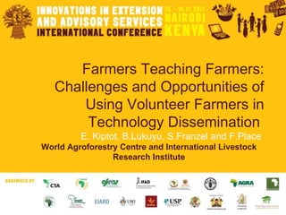 Farmers Teaching Farmers: Challenges and Opportunities of Using Volunteer Farmers in Technology Dissemination  E. Kiptot, B.Lukuyu, S.Franzel and F.Place  World Agroforestry Centre and International Livestock Research Institute 