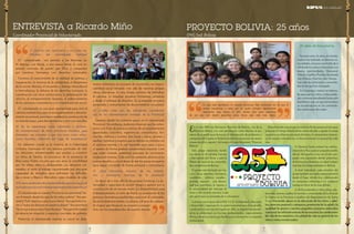 7 
pág 
6 
pág 
En el año 1989 los Hermanos Maristas de Bolivia y los de la 
Provincia Bética, a la cual pertenecían como distrito, se pu-sieron 
de acuerdo para favorecer el voluntariado de profesores y 
catequistas de España en Bolivia durante las vacaciones de verano 
(meses de julio y agosto). Así surgió el Grupo Misionero “Proyecto 
Bolivia” 
Este grupo misionero hunde 
sus raíces en el carisma marista 
y han optado por llevar a cabo la 
Misión de Jesús en las comunida-des 
campesinas de Bolivia. 
El grupo está formado por lai-cos 
y laicas maristas, hermanos, 
sacerdotes… solteros, casados… 
jóvenes, mayores… una diversi-dad 
que manifiesta la riqueza y 
la universalidad del mensaje de 
Jesús y del carisma marista. Cada 
año participan un promedio de 5 voluntarios 
Cuentan con el apoyo de la ONG S.E.D. (Solidaridad, Educación 
y Desarrollo), organización no gubernamental para el desarrollo, 
creada por los maristas de España en 1992, su objetivo fundamen-tal 
es la solidaridad con los más desfavorecidos, especialmente 
África y América Latina que facilita a sus voluntarios un respaldo 
institucional. 
Durante el año, este grupo se reúne un fin de semana al mes para 
preparar el Campo-Misión de los meses de julio y agosto. En estas 
reuniones se refuerza, por parte de todos, el compromiso misione-ro, 
la oración comunitaria y el discernimiento vocacional de cada 
uno. 
En Semana Santa animan las celebra-ciones 
de la Pascua en un pequeño pueblo 
del sur de España y una vez al año, pre-paran 
una exposición donde presentan, 
de forma muy dinámica, en algún colegio 
marista, el trabajo realizado en Bolivia. 
A nivel individual, cada miembro del 
grupo también se implica personalmente 
desde el lugar dónde vive, colaborando 
en campañas solidarias o en cualquier 
trabajo en favor de los más débiles. 
En Bolivia atienden a niños, niñas, ado-lescentes, 
jóvenes, padres de familia y comunidades de la Zona de 
la Siberia en la Provincia Caballero del Departamento de Santa 
Cruz; ofreciendo apoyo en la educación de los niños y adul-tos, 
atención pastoral y catequesis, promoción de la salud y la 
igualdad de género y muchos pequeños proyectos enfocados 
a mejorar las infraestructuras de las escuelas, las condiciones 
de vida de los maestros y la calidad de vida en general de los 
niños y niñas escolarizados. 
25 años de trayectoria 
Durante estos 25 años, el volunta-riado 
se ha realizado en diversas co-munidades, 
siempre con el afán de ir 
allí donde los niños y niñas están con 
menos oportunidades. Manzanal, 
Siberia, Capillas, Punillas, Quebrada 
San Antonio, Huertas, Ajos Pampa… 
han sido las principales comunida-des 
en las que han trabajado. 
En Comarapa, crearon un interna-do 
para que los niños y niñas pudie-ran 
continuar estudiando hasta salir 
bachilleres una vez que terminaban 
su escolarización en las comunida-des 
campesinas de origen. 
Lo que más aportamos es nuestra presencia. Hay momentos en los que te 
sientes impotencia y rabia por no poder arreglar rápidamente 
situaciones muy duras, en otro, sientes una gran esperanza 
de ver que van dando pequeños pasos hacia una vida más digna. 
PROYECTO BOLIVIA: 25 años 
ONG Sed-Bolivia 
1) ¿Qué ha sido significativo o ves como sig-nificativo 
del voluntariado marista? 
El voluntariado nos permite a los Maristas sa-lir 
deprisa, con María, a una nueva tierra. Es una ex-presión 
concreta de pasión por Dios y compasión 
por nuestros hermanos con derechos vulnerados. 
Favorece el conocimiento de la realidad de pobreza y 
marginación, la vivencia de la solidaridad, el dinamismo 
de la misión Marista, el encuentro y diálogo intercultural 
e interreligioso, la defensa de los derechos humanos, la 
coordinación con otras instituciones, la globalización del 
servicio, el enriquecimiento humano, el potenciamiento 
de los procesos comunitarios y la transformación social. 
El voluntariado es una gran oportunidad para vivir el 
carisma marista hoy, para el acompañamiento y discerni-miento 
vocacional, para hacer realidad la construcción de 
un mundo mejor, para desinstalarnos y vivir con sencillez. 
2) De tu experiencia como voluntario y recibien-do 
voluntarios(as) de otras provincias maristas, ¿qué 
elementos ves comunes y que nos unen como volun-tarios 
maristas, indistinto del lugar de procedencia? 
Un elemento común es la vivencia de la fraternidad 
cristiana expresada en una manera particular de vivir 
las relaciones interpersonales que ayudan a construir 
un clima de familia, la conciencia de la presencia de 
Dios como Padre cercano que nos ama, la sensibilidad 
por los niños, niñas y adolescentes con derechos vul-nerados, 
el amor al trabajo caracterizado por una gran 
capacidad de iniciativa para enfrentar las dificulta-des 
y tener a María y Marcelino como modelos de vida. 
3) Como coordinador de voluntariado de la provincia, ¿Cuál 
es el valor que ves en el voluntariado marista de la provincia? 
El voluntariado en nuestra Provincia nos permitirá “mi-rar 
el mundo desde los ojos de los niños pobres”. Nos per-mitirá 
“Salir deprisa a una nueva tierra”. Nos permitirá te-ner 
a “todas las diócesis en nuestros planes”. Nos permitirá 
“Anunciar a Jesucristo y hacerlo amar”. Nos permitirá tener 
incidencia en situación y espacios concretos de pobreza. 
Potenciar el voluntariado marista es crecer en dina-mismo 
misionero, en procesos de conversión, en respon-sabilidad 
social mirando más allá de nuestras propias 
obras educativas. Es una forma concreta de revitalizar 
el carisma. Es impulsar procesos formativos solidarios 
y desde el enfoque de derechos. Es acompañar procesos 
personales y comunitarios de discernimiento vocacional. 
4) ¿Cuáles crees son las principales característi-cas 
de los voluntarios(as) maristas de la Provincia? 
Estamos dando los primeros pasos en el voluntariado 
Provincial. Sin embargo, podemos observar que los volun-tarios 
son fruto de procesos previos de acompañamiento, 
apostolados concretos, experiencias comunitarias, for-mación 
cristiana y marista. Son laicos y laicas, jóvenes y 
adultos, hombres y mujeres que se sienten en sintonía con 
el carisma marista y lo van haciendo suyo poco a poco, 
al asumir de forma gradual compromisos mayores. Creo 
que están viviendo auténticos procesos de crecimiento 
vocacional marista. Todo esto los presenta abiertos a los 
nuevos desafíos y con el deseo de dar los pasos necesarios 
para seguir creciendo de forma personal y comunitaria. 
5) ¿Qué elementos rescatas de los volunta-rios 
y voluntarias maristas de la provincia? 
Su deseo de ir más allá de las propias fronteras. La ge-nerosidad 
y capacidad de asumir riesgos y apostar por la 
construcción de un mundo mejor. La disponibilidad para 
el desplazamiento al estilo de María. La aceptación de los 
procesos formativos establecidos para vivir el voluntaria-do 
en los distintos niveles. La alegría y el gozo de compar-tir 
el gozo que llevan en su corazón y compar-tirlo 
con los empobrecidos de nuestro mundo. 
ENTREVISTA a Ricardo Miño 
Coordinador Provincial de Voluntariado 
KIPUS de la Solidaridad 
 