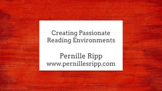 Creating Passionate
Reading Environments
Pernille Ripp
www.pernillesripp.com
 