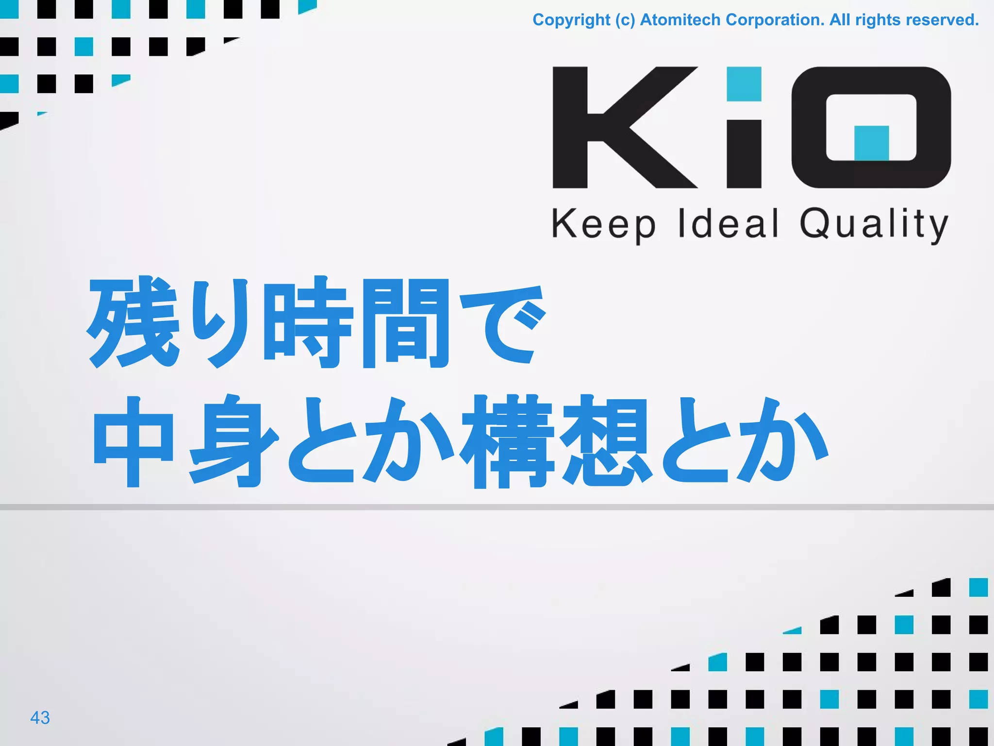 Copyright (c) Atomitech Corporation. All rights reserved.Copyright (c) Atomitech Corporation. All rights reserved.
残り時間で
中身とか構想とか
43
 