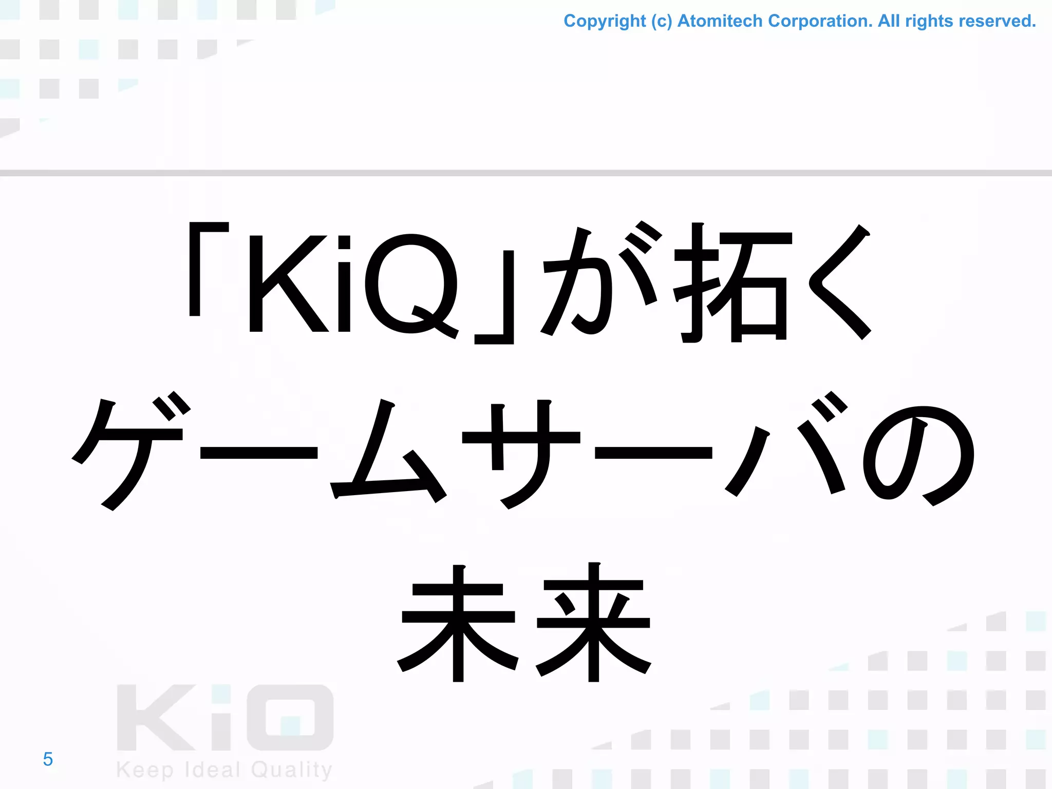 Copyright (c) Atomitech Corporation. All rights reserved.
「KiQ」が拓く
ゲームサーバの
未来
5
 