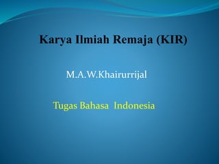 Karya Ilmiah Remaja (KIR)
Tugas Bahasa Indonesia
M.A.W.Khairurrijal
 
