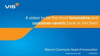 A vision to be the most innovative and
customer-centric bank in Viet Nam
Warren Cammack, Head of Innovation
@warrencammack 15/09/2015
 