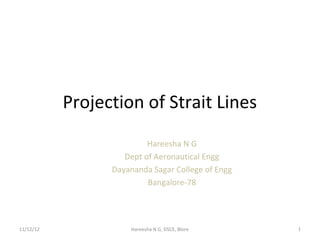 Projection of Strait Lines
                          Hareesha N G
                    Dept of Aeronautical Engg
                 Dayananda Sagar College of Engg
                          Bangalore-78




11/12/12             Hareesha N G, DSCE, Blore     1
 