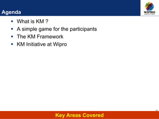 2
Agenda
 What is KM ?
 A simple game for the participants
 The KM Framework
 KM Initiative at Wipro
Key Areas Covered
 