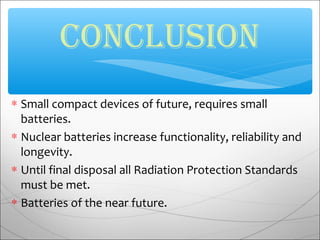 ∗ Small compact devices of future, requires small
batteries.
∗ Nuclear batteries increase functionality, reliability and
longevity.
∗ Until final disposal all Radiation Protection Standards
must be met.
∗ Batteries of the near future.
CONCLusiON
 