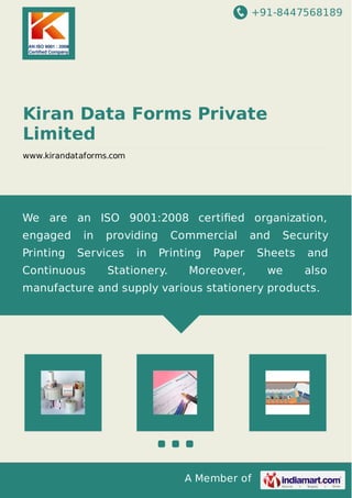 +91-8447568189

Kiran Data Forms Private
Limited
www.kirandataforms.com

We are an ISO 9001:2008 certiﬁed organization,
engaged
Printing

in

providing

Services

Continuous

in

Commercial
Printing

Stationery.

and

Paper

Moreover,

Security

Sheets

and

we

also

manufacture and supply various stationery products.

A Member of

 