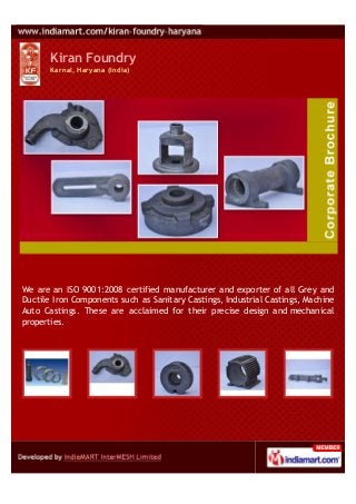 Kiran Foundry
       Karnal, Haryana (India)




We are an ISO 9001:2008 certified manufacturer and exporter of all Grey and
Ductile Iron Components such as Sanitary Castings, Industrial Castings, Machine
Auto Castings. These are acclaimed for their precise design and mechanical
properties.
 