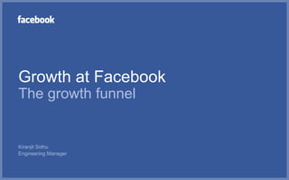 Growth at Facebook
The growth funnel
Kiranjit Sidhu
Engineering Manager
 