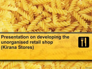 Presentation on developing the unorganised retail shop  (Kirana Stores) 