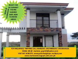 READY FOR
OCCUPANCY
FACING
SUNRISE
100% NON
FLOODED
AREAS

FOR INQUIRIES/ TRIPPING CALL MARLENE: 09279806297/ 09328559226
EMAIL ME @: marlene_gupit19@yahoo.com
VISIT MY WEBSITE: www.gentriheightspc.multiply.com
www.marleneeboragupit.sulit.com.ph

 