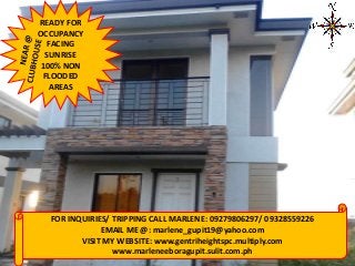 READY FOR
OCCUPANCY
FACING
SUNRISE
100% NON
FLOODED
AREAS

FOR INQUIRIES/ TRIPPING CALL MARLENE: 09279806297/ 09328559226
EMAIL ME @: marlene_gupit19@yahoo.com
VISIT MY WEBSITE: www.gentriheightspc.multiply.com
www.marleneeboragupit.sulit.com.ph

 