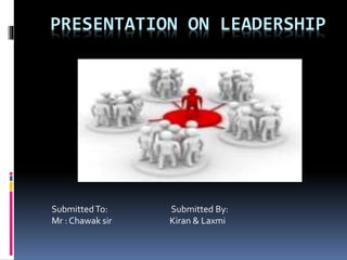 PRESENTATION ON LEADERSHIP
SubmittedTo: Submitted By:
Mr : Chawak sir Kiran & Laxmi
 