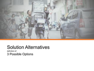 Solution Alternatives
definition of
3 Possible Options
 