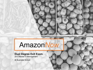 AmazonNow
Dual Degree Exit Exam
2017 Master in Management
IE Business School
 