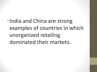 •India and China are strong
examples of countries in which
unorganized retailing
dominated their markets.

 