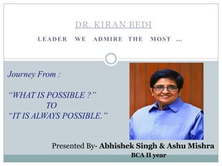 LEADER WE ADMIRE THE MOST …
DR. KIRAN BEDI
Journey From :
“WHAT IS POSSIBLE ?”
TO
“IT IS ALWAYS POSSIBLE.”
Presented By- Abhishek Singh & Ashu Mishra
BCA II year
 