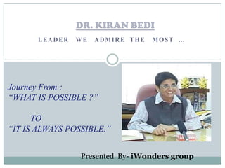DR. KIRAN BEDI
       LEADER   WE   ADMIRE THE   MOST …




Journey From :
“WHAT IS POSSIBLE ?”

      TO
“IT IS ALWAYS POSSIBLE.”


                 Presented By- iWonders group
 