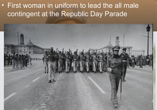 • First woman in uniform to lead the all male
  contingent at the Republic Day Parade
 