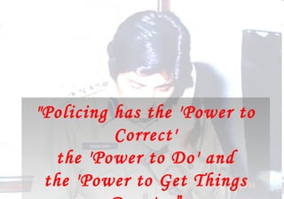 "Policing has the 'Power to
          Correct'
  the 'Power to Do' and
 the 'Power to Get Things
 