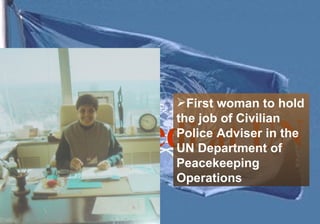 First woman to hold
the job of Civilian
Police Adviser in the
UN Department of
Peacekeeping
Operations
 
