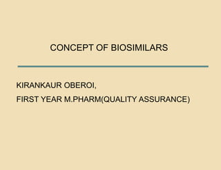 CONCEPT OF BIOSIMILARS 
KIRANKAUR OBEROI, 
FIRST YEAR M.PHARM(QUALITY ASSURANCE) 
 