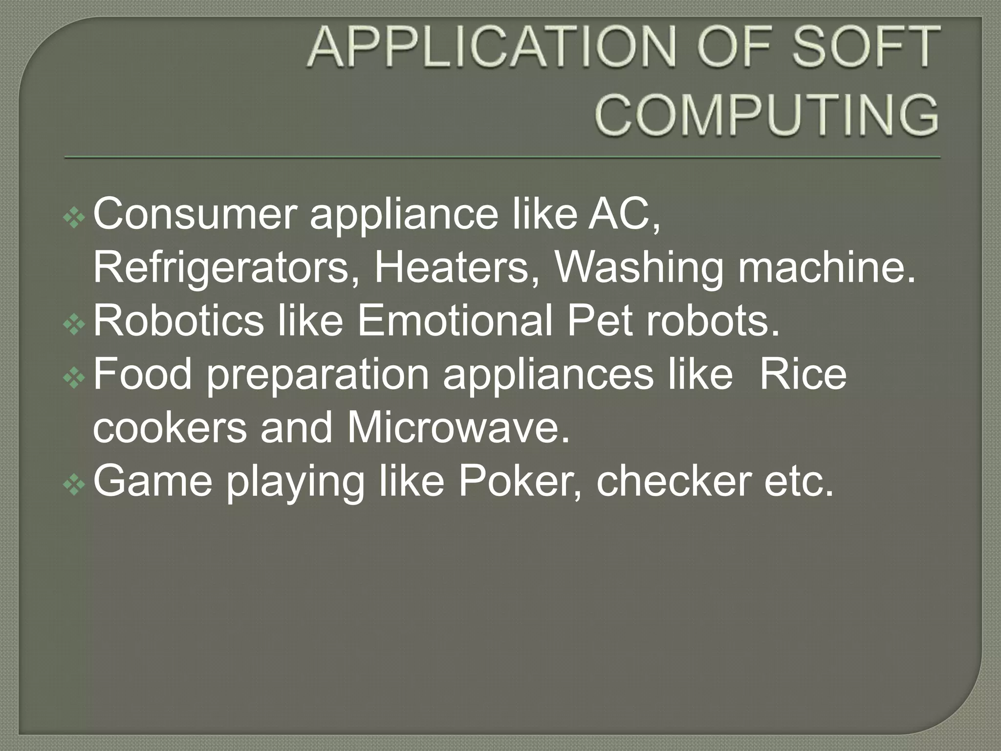 Consumer appliance like AC,
Refrigerators, Heaters, Washing machine.
Robotics like Emotional Pet robots.
Food preparation appliances like Rice
cookers and Microwave.
Game playing like Poker, checker etc.
 