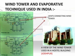 WIND TOWER AND EVAPORATIVE
TECHNIQUE USED IN INDIA :-
A VIEW OF THE WIND TOWER
USED IN A HOSTEL BUILDING
(JODHPUR)
VENTS CONNECTING WIND
TOWER
 