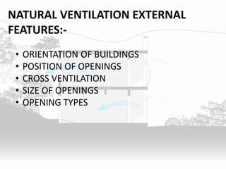 NATURAL VENTILATION EXTERNAL
FEATURES:-
• ORIENTATION OF BUILDINGS
• POSITION OF OPENINGS
• CROSS VENTILATION
• SIZE OF OPENINGS
• OPENING TYPES
 