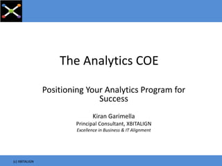 The Analytics COE
Positioning Your Analytics Program for
Success
Kiran Garimella
Principal Consultant, XBITALIGN
Excellence in Business & IT Alignment
(c) XBITALIGN
 