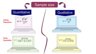 Sample size
Quantitative Qualitative
n =
Z2
σ2
𝑒 2
n =
(Z2σ2𝑁)
e2 𝑁 − 1 + Z2σ2
n =
Z2𝑃𝑄
e2
n =
(Z2𝑃𝑄𝑁)
e2 𝑁−1 +Z2𝑃𝑄
Infinite
Population
Finite
Population
 