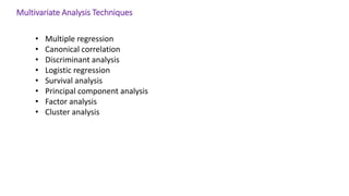 Multivariate Analysis Techniques
• Multiple regression
• Canonical correlation
• Discriminant analysis
• Logistic regression
• Survival analysis
• Principal component analysis
• Factor analysis
• Cluster analysis
 