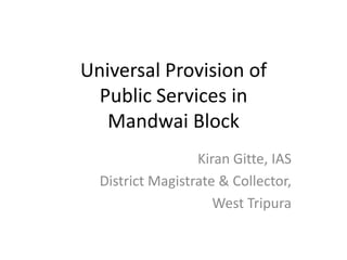 Universal Provision of
Public Services in
Mandwai Block
Kiran Gitte, IAS
District Magistrate & Collector,
West Tripura
 