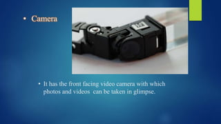 • Camera
• It has the front facing video camera with which
photos and videos can be taken in glimpse.
 