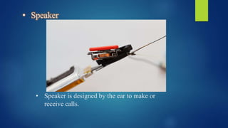 • Speaker
• Speaker is designed by the ear to make or
receive calls.
 