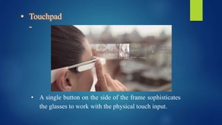 • Touchpad
-
• A single button on the side of the frame sophisticates
the glasses to work with the physical touch input.
 