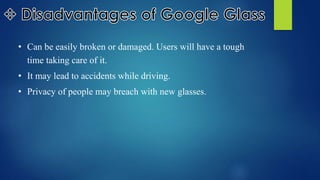 • Can be easily broken or damaged. Users will have a tough
time taking care of it.
• It may lead to accidents while driving.
• Privacy of people may breach with new glasses.
 