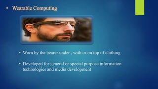 • Wearable Computing
• Worn by the bearer under , with or on top of clothing
• Developed for general or special purpose information
technologies and media development
 