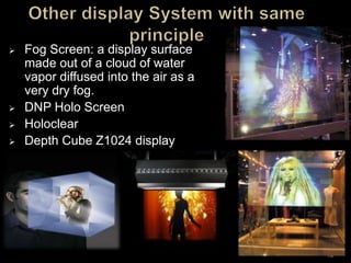  Fog Screen: a display surface
made out of a cloud of water
vapor diffused into the air as a
very dry fog.
 DNP Holo Screen
 Holoclear
 Depth Cube Z1024 display
15
 