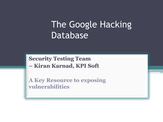 The Google Hacking
Database
Security Testing Team
– Kiran Karnad, KPI Soft
A Key Resource to exposing
vulnerabilities
 