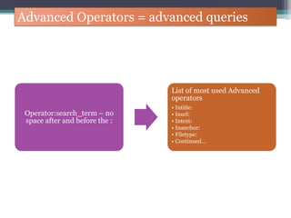 Advanced Operators = advanced queries
Operator:search_term – no
space after and before the :
List of most used Advanced
operators
• Intitle:
• Inurl:
• Intext:
• Inanchor:
• Filetype:
• Continued…
 