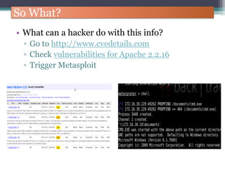 So What?
• What can a hacker do with this info?
▫ Go to http://www.cvedetails.com
▫ Check vulnerabilities for Apache 2.2.16
▫ Trigger Metasploit
 