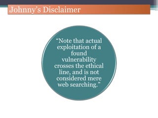 Johnny’s Disclaimer
“Note that actual
exploitation of a
found
vulnerability
crosses the ethical
line, and is not
considered mere
web searching.”
 