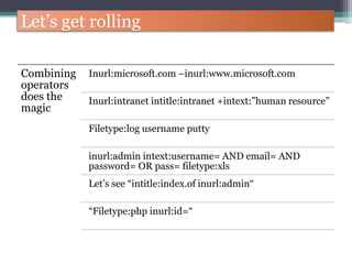 Let’s get rolling
Combining
operators
does the
magic
Inurl:microsoft.com –inurl:www.microsoft.com
Inurl:intranet intitle:intranet +intext:”human resource”
Filetype:log username putty
inurl:admin intext:username= AND email= AND
password= OR pass= filetype:xls
Let’s see “intitle:index.of inurl:admin“
“Filetype:php inurl:id=“
 