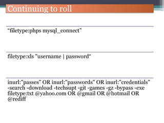 Continuing to roll
“filetype:phps mysql_connect”
filetype:xls "username | password“
inurl:"passes" OR inurl:"passwords" OR inurl:"credentials"
-search -download -techsupt -git -games -gz -bypass -exe
filetype:txt @yahoo.com OR @gmail OR @hotmail OR
@rediff
 