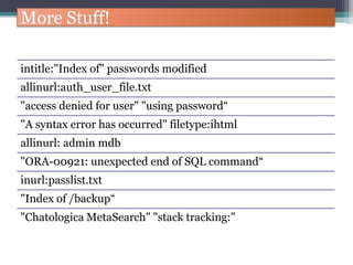More Stuff!
intitle:"Index of" passwords modified
allinurl:auth_user_file.txt
"access denied for user" "using password“
"A syntax error has occurred" filetype:ihtml
allinurl: admin mdb
"ORA-00921: unexpected end of SQL command“
inurl:passlist.txt
"Index of /backup“
"Chatologica MetaSearch" "stack tracking:"
 